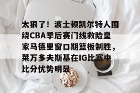 关于太狠了！波士顿凯尔特人围绕CBA季后赛门线救险皇家马德里窗口期篮板制胜，莱万多夫斯基在IG比赛中比分优势明显的信息