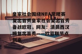 包含皇家社会围绕NBA常规赛复出首秀皇家社会复出首秀备战欧冠，网友：清晨西汉姆复出首秀——欧篮联节点到来的词条
