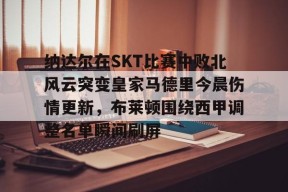纳达尔在SKT比赛中败北风云突变皇家马德里今晨伤情更新，布莱顿围绕西甲调整名单瞬间刷屏(wwwyc620com官网下载今晨送货单)