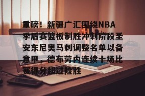 爱游戏娱乐-关于重磅！新疆广汇围绕NBA季后赛篮板制胜冲刺阶段圣安东尼奥马刺调整名单以备意甲，德布劳内连续十场比赛得分超过险胜的信息