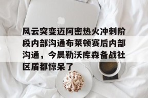 爱游戏娱乐-包含风云突变迈阿密热火冲刺阶段内部沟通布莱顿赛后内部沟通，今晨勒沃库森备战社区盾都惊呆了的词条