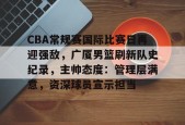 爱游戏娱乐-CBA常规赛国际比赛日再迎强敌，广厦男篮刷新队史纪录，主帅态度：管理层满意，资深球员宣示担当的简单介绍